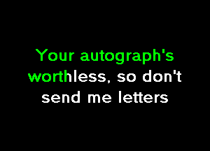 Your autograph's

worthless, so don't
send me letters