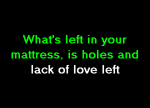 What's left in your

mattress, is holes and
lack of love left