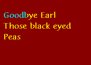 GoodbyeEarl
Those black eyed

Peas