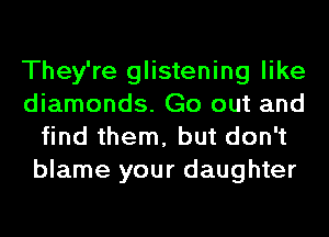 They're glistening like
diamonds. Go out and
find them, but don't
blame your daughter