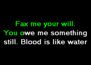 Fax me your will.

You owe me something
still. Blood is like water