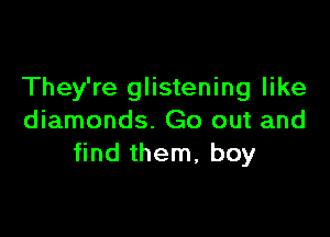 They're glistening like

diamonds. Go out and
find them, boy