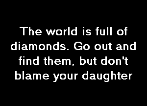The world is full of
diamonds. Go out and
find them, but don't
blame your daughter