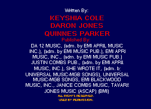 Written Byz

DA 12 MUSIC, (adnm by EMI APRIL MUSIC
INCJ, (adm. by EMI MUSIC PUBJ. EMI APRJ
MUSIC, INC, (adm. by EMI MUSIC PUBJ
JUSTIN COMBS PUB., (adm. by EM! APPJl
MUSIC, INCL SHE WROTE IT( (adn'L bj
UNIVERSAL MUSICMGB SONGSL UNIVERSAL
MUSlC-MGB SONGS, EM! BLACKWUOD
MUSIC, INC, JANICE COMBS MUSIC, TAVAPJS

JONES MUSIC (ASCAP) (BM!)

AL RCN' KW.

U'LDI' mum