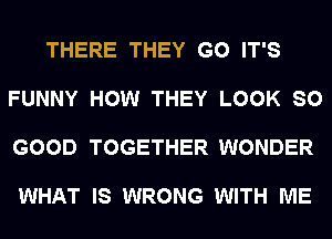 THERE THEY G0 IT'S

FUNNY HOW THEY LOOK SO

GOOD TOGETHER WONDER

WHAT IS WRONG WITH ME