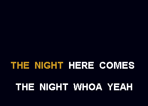 THE NIGHT HERE COMES

THE NIGHT WHOA YEAH