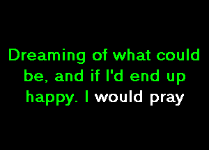 Dreaming of what could

be, and if I'd end up
happy. Iwould pray