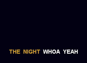THE NIGHT WHOA YEAH