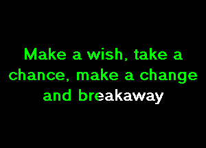 Make a wish, take a

chance, make a change
and breakaway