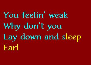 You feelin' weak
Why don't you

Lay down and sleep
Earl