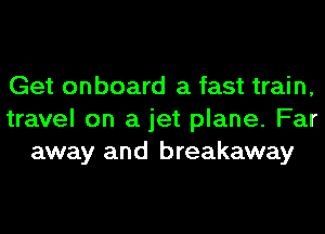 Get on board a fast train,
travel on a jet plane. Far
away and breakaway