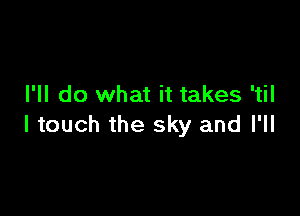 I'll do what it takes 'til

I touch the sky and I'll