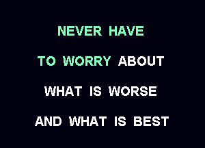 NEVER HAVE
TO WORRY ABOUT

WHAT IS WORSE

AND WHAT IS BEST