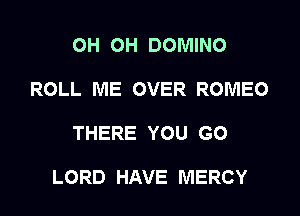 OH OH DOMINO
ROLL ME OVER ROMEO

THERE YOU GO

LORD HAVE MERCY