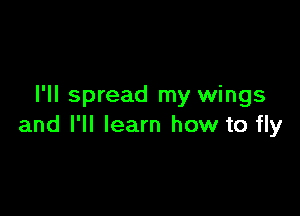 I'll spread my wings

and I'll learn how to fly