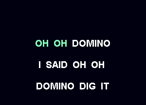 OH OH DOMINO

I SAID OH OH

DOMINO DIG IT