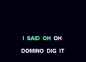 I SAID OH OH

DOMINO DIG IT