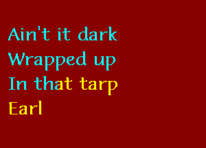 Ain't it dark
Wrapped up

In that ta rp
Earl