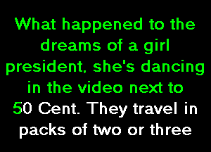 What happened to the
dreams of a girl
president, she's dancing
in the video next to
50 Cent. They travel in
packs of two or th ree
