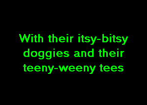 With their itsy-bitsy

doggies and their
teeny-weeny tees