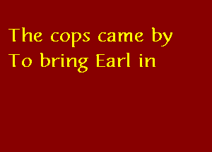 The cops came by
To bring Earl in