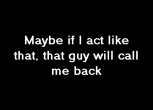 Maybe if I act like

that, that guy will call
me back