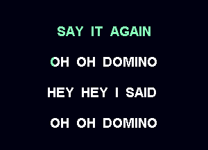 SAY IT AGAIN

OH OH DOMINO

HEY HEY I SAID

OH OH DOMINO