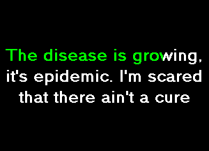 The disease is growing,
it's epidemic. I'm scared
that there ain't a cure