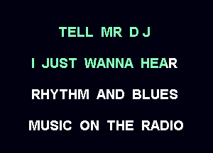 TELL MR DJ
I JUST WANNA HEAR

RHYTHM AND BLUES

MUSIC ON THE RADIO