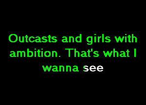 Outcasts and girls with

ambition. That's what I
wanna see