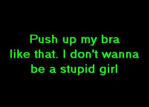Push up my bra

like that. I don't wanna
be a stupid girl