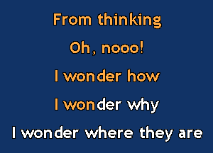 From thinking
0h, nooo!
I wonder how

I won der why

I wonder where they are