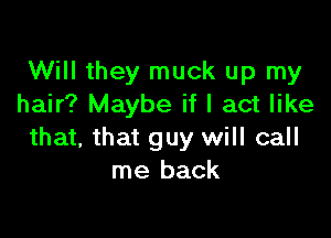 Will they muck up my
hair? Maybe if I act like

that, that guy will call
me back