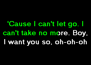 'Cause I can't let go. I

can't take no more. Boy,
I want you so, oh-oh-oh