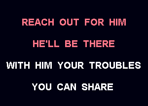REACH OUT FOR HIM

HE'LL BE THERE

WITH HIM YOUR TROUBLES

YOU CAN SHARE