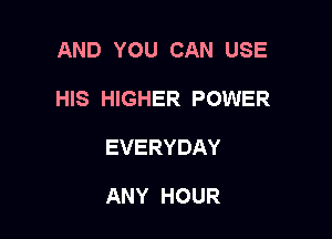 AND YOU CAN USE

HIS HIGHER POWER

EVERYDAY

ANY HOUR