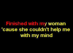 Finished with my woman

'cause she couldn't help me
with my mind