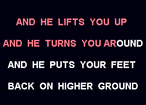 AND HE LIFTS YOU UP

AND HE TURNS YOU AROUND

AND HE PUTS YOUR FEET

BACK ON HIGHER GROUND
