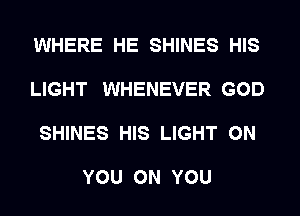 WHERE HE SHINES HIS
LIGHT WHENEVER GOD
SHINES HIS LIGHT ON

YOU ON YOU