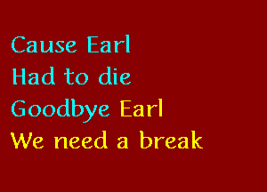 Cause Earl
Had to die

Goodbye Earl
We need a break