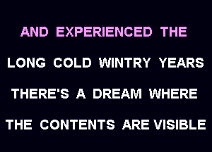 AND EXPERIENCED THE

LONG COLD WINTRY YEARS

THERE'S A DREAM WHERE

THE CONTENTS ARE VISIBLE