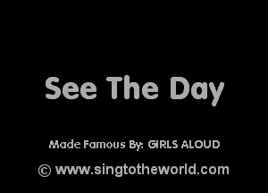 See The Day

Made Famous Byz GRLS ALOUD

(z) www.singtotheworld.com