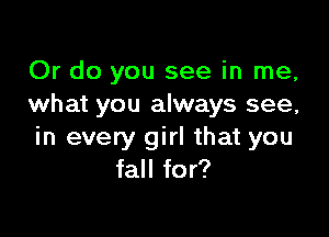 Or do you see in me,
what you always see,

in every girl that you
fall for?