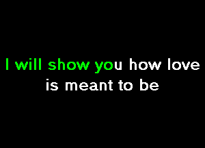 I will show you how love

is meant to be