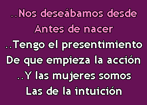 ..Nos deseglbamos desde
Antes de nacer
..Tengo el presentimiento
De que empieza la accic'm
..Y las mujeres somos
Las de la intuicic'm