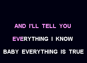 AND I'LL TELL YOU

EVERYTHING I KNOW

BABY EVERYTHING IS TRUE