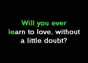 Will you ever

learn to love, without
a little doubt?