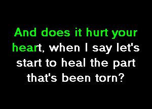 And does it hurt your
heart, when I say let's

start to heal the part
that's been torn?