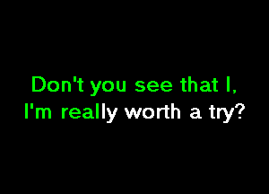 Don't you see that I,

I'm really worth a try?