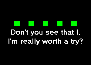 DDDDD

Don't you see that I,
I'm really worth a try?